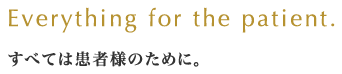 Everything for the patient. すべては患者様のために。