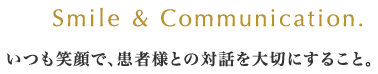 Smile & Communication. いつも笑顔で、患者様との対話を大切にすること。