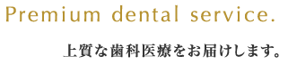 Premium dental service. 上質な歯科医療をお届けします。